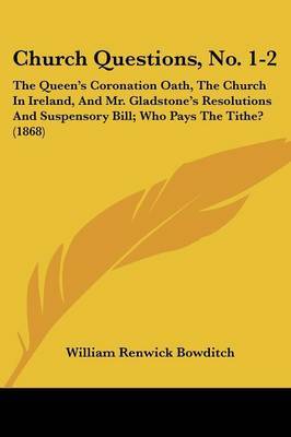 Church Questions, No. 1-2: The Queen's Coronation Oath, The Church In Ireland, And Mr. Gladstone's Resolutions And Suspensory Bill; Who Pays The Tithe? (1868) on Paperback by William Renwick Bowditch