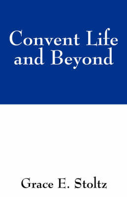 Convent Life and Beyond by Grace E Stoltz