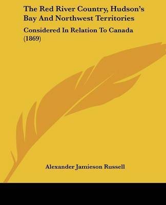 The Red River Country, Hudsona -- S Bay And Northwest Territories: Considered In Relation To Canada (1869) by Alexander Jamieson Russell image