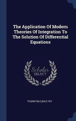 The Application of Modern Theories of Integration to the Solution of Differential Equations on Hardback by Thornton Carle Fry