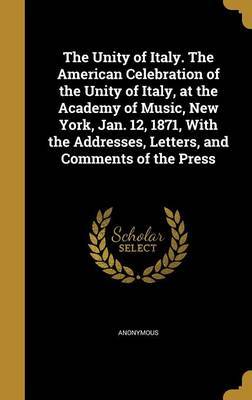 The Unity of Italy. the American Celebration of the Unity of Italy, at the Academy of Music, New York, Jan. 12, 1871, with the Addresses, Letters, and Comments of the Press on Hardback