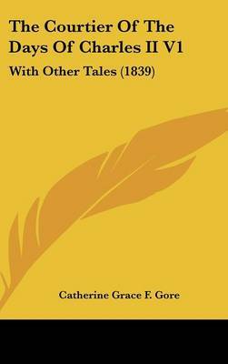 The Courtier of the Days of Charles II V1: With Other Tales (1839) on Hardback by (Catherine Grace Frances) Gore