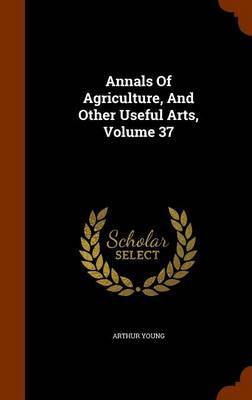 Annals of Agriculture, and Other Useful Arts, Volume 37 by Arthur Young image