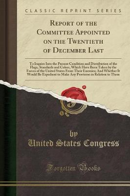 Report of the Committee Appointed on the Twentieth of December Last: To Inquire Into the Present Condition and Distribution of the Flags, Standards and Colors, Which Have Been Taken by the Forces of the United States From Their Enemies; And Whether It Wou image