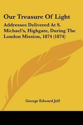 Our Treasure Of Light: Addresses Delivered At S. Michael's, Highgate, During The London Mission, 1874 (1874) on Paperback by George Edward Jelf