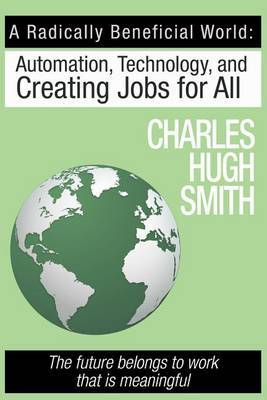 A Radically Beneficial World: Automation, Technology and Creating Jobs for All: The Future Belongs to Work That Is Meaningful by Charles Hugh Smith image