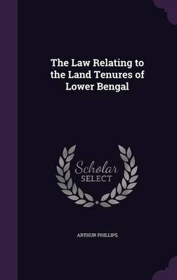 The Law Relating to the Land Tenures of Lower Bengal on Hardback by Arthur Phillips