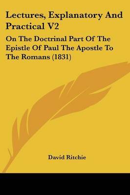 Lectures, Explanatory And Practical V2: On The Doctrinal Part Of The Epistle Of Paul The Apostle To The Romans (1831) on Paperback by David Ritchie