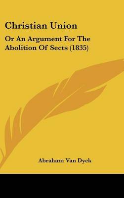 Christian Union: Or An Argument For The Abolition Of Sects (1835) by Abraham Van Dyck image