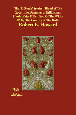 The El Borak Stories: Blood of the Gods; The Daughter of Erlik Khan; Hawk of the Hills; Son of the White Wolf; The Country of the Knife on Paperback by Robert , E. Howard