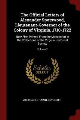 The Official Letters of Alexander Spotswood, Lieutenant-Governor of the Colony of Virginia, 1710-1722 by Virginia Lieutenant Governor