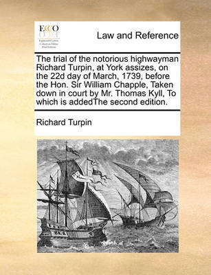 The trial of the notorious highwayman Richard Turpin, at York assizes, on the 22d day of March, 1739, before the Hon. Sir William Chapple, Taken down in court by Mr. Thomas Kyll, To which is addedThe second edition. image