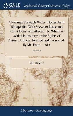 Gleanings Through Wales, Holland and Westphalia, with Views of Peace and War at Home and Abroad. to Which Is Added Humanity; Or the Rights of Nature. a Poem, Revised and Corrected. by Mr. Pratt. ... of 2; Volume 1 on Hardback by MR Pratt