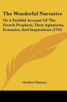 The Wonderful Narrative: Or A Faithful Account Of The French Prophets, Their Agitations, Ecstasies, And Inspirations (1742) on Paperback by Charles Chauncy