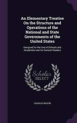 An Elementary Treatise on the Structure and Operations of the National and State Governments of the United States on Hardback by Charles Mason