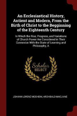 An Ecclesiastical History, Antient and Modern, from the Birth of Christ to the Begginning of the Eighteenth Century image