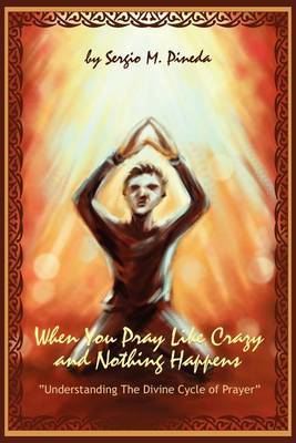 When You Pray Like Crazy and Nothing Happens: Understanding the Divine Cycle of Prayer by Sergio M Pineda image