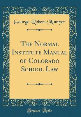 The Normal Institute Manual of Colorado School Law (Classic Reprint) by George Robert Momyer image