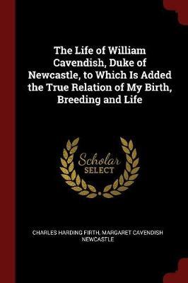 The Life of William Cavendish, Duke of Newcastle, to Which Is Added the True Relation of My Birth, Breeding and Life by Charles Harding Firth image