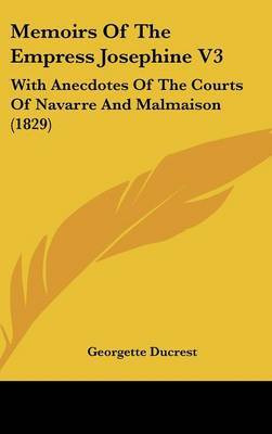 Memoirs Of The Empress Josephine V3: With Anecdotes Of The Courts Of Navarre And Malmaison (1829) on Hardback by Georgette Ducrest