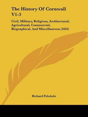 The History Of Cornwall V1-3: Civil, Military, Religious, Architectural, Agricultural, Commercial, Biographical, And Miscellaneous (1816) on Paperback by Richard Polwhele