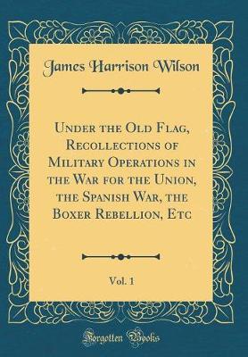 Under the Old Flag, Recollections of Military Operations in the War for the Union, the Spanish War, the Boxer Rebellion, Etc, Vol. 1 (Classic Reprint) by James Harrison Wilson image