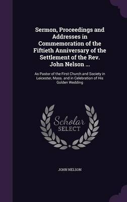 Sermon, Proceedings and Addresses in Commemoration of the Fiftieth Anniversary of the Settlement of the REV. John Nelson ... by John Nelson image