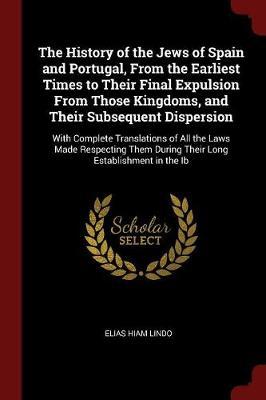 The History of the Jews of Spain and Portugal, from the Earliest Times to Their Final Expulsion from Those Kingdoms, and Their Subsequent Dispersion by Elias Hiam Lindo