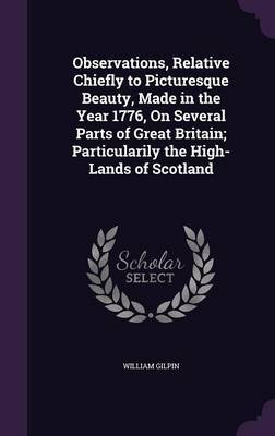 Observations, Relative Chiefly to Picturesque Beauty, Made in the Year 1776, on Several Parts of Great Britain; Particularily the High-Lands of Scotland on Hardback by William Gilpin