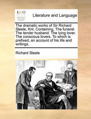 Dramatic Works of Sir Richard Steele, Knt. Containing Funeral. the Tender Husband. the Lying Lover. the Conscious Lovers. to Which Is Prefixed image