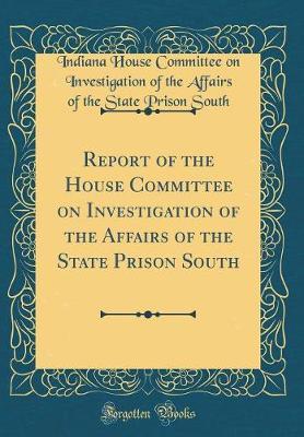 Report of the House Committee on Investigation of the Affairs of the State Prison South (Classic Reprint) by Indiana House Committee on Invest South image