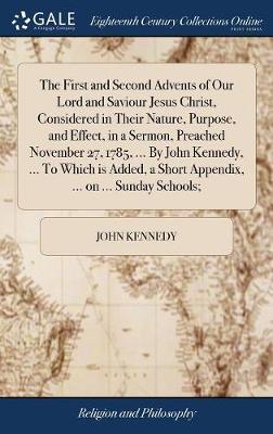 The First and Second Advents of Our Lord and Saviour Jesus Christ, Considered in Their Nature, Purpose, and Effect, in a Sermon, Preached November 27, 1785, ... by John Kennedy, ... to Which Is Added, a Short Appendix, ... on ... Sunday Schools; on Hardback by John Kennedy