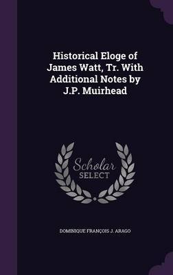 Historical Eloge of James Watt, Tr. with Additional Notes by J.P. Muirhead by Dominique Francois J. Arago image