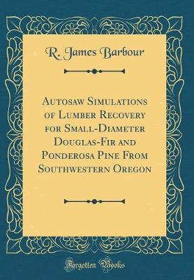 Autosaw Simulations of Lumber Recovery for Small-Diameter Douglas-Fir and Ponderosa Pine from Southwestern Oregon (Classic Reprint) by R James Barbour image