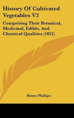 History of Cultivated Vegetables V2: Comprising Their Botanical, Medicinal, Edible, and Chemical Qualities (1822) by Henry Phillips, JR. image