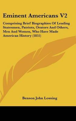 Eminent Americans V2: Comprising Brief Biographies of Leading Statesmen, Patriots, Orators and Others, Men and Women, Who Have Made American History (1855) on Hardback by Professor Benson John Lossing