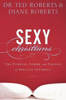 Sexy Christians: The Purpose, Power, and Passion of Biblical Intimacy on Hardback by Ted Roberts