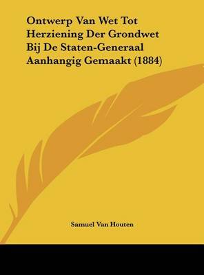 Ontwerp Van Wet Tot Herziening Der Grondwet Bij de Staten-Generaal Aanhangig Gemaakt (1884) on Hardback by Samuel Van Houten