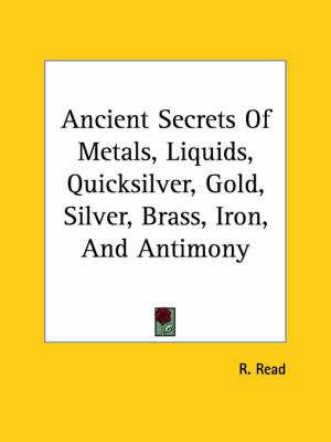 Ancient Secrets of Metals, Liquids, Quicksilver, Gold, Silver, Brass, Iron, and Antimony on Paperback by R. Read