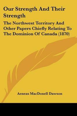 Our Strength And Their Strength: The Northwest Territory And Other Papers Chiefly Relating To The Dominion Of Canada (1870) on Paperback by Aeneas Macdonell Dawson