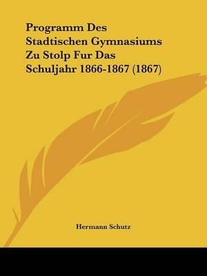 Programm Des Stadtischen Gymnasiums Zu Stolp Fur Das Schuljahr 1866-1867 (1867) on Paperback by Hermann Schutz