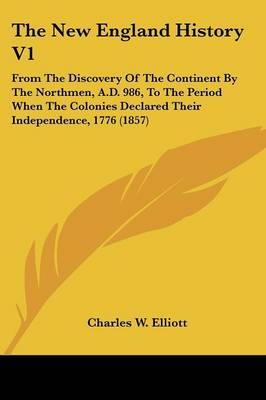 The New England History V1: From the Discovery of the Continent by the Northmen, A.D. 986, to the Period When the Colonies Declared Their Independence, 1776 (1857) on Paperback by Charles W Elliott