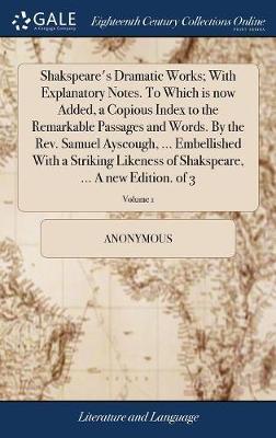 Shakspeare's Dramatic Works; With Explanatory Notes. to Which Is Now Added, a Copious Index to the Remarkable Passages and Words. by the Rev. Samuel Ayscough, ... Embellished with a Striking Likeness of Shakspeare, ... a New Edition. of 3; Volume 1 image