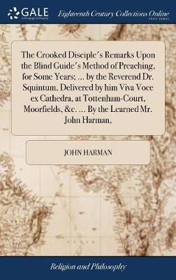 The Crooked Disciple's Remarks Upon the Blind Guide's Method of Preaching, for Some Years; ... by the Reverend Dr. Squintum, Delivered by Him Viva Voce Ex Cathedra, at Tottenham-Court, Moorfields, &c. ... by the Learned Mr. John Harman, on Hardback by John Harman