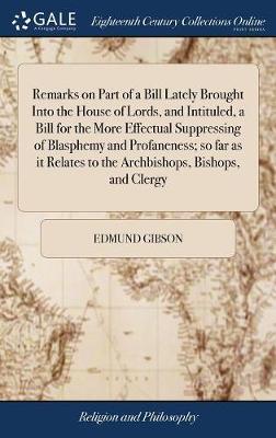 Remarks on Part of a Bill Lately Brought Into the House of Lords, and Intituled, a Bill for the More Effectual Suppressing of Blasphemy and Profaneness; So Far as It Relates to the Archbishops, Bishops, and Clergy image