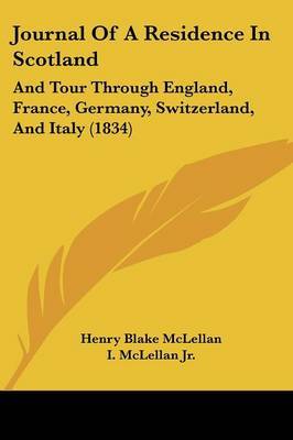 Journal Of A Residence In Scotland: And Tour Through England, France, Germany, Switzerland, And Italy (1834) on Paperback by Henry Blake McLellan