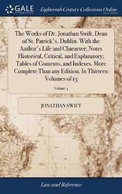 The Works of Dr. Jonathan Swift, Dean of St. Patrick's, Dublin. with the Author's Life and Character; Notes Historical, Critical, and Explanatory; Tables of Contents, and Indexes. More Complete Than Any Edition. in Thirteen Volumes of 13; Volume 4 on Hardback by Jonathan Swift