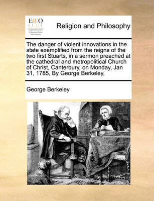 The Danger of Violent Innovations in the State Exemplified from the Reigns of the Two First Stuarts, in a Sermon Preached at the Cathedral and Metropolitical Church of Christ, Canterbury, on Monday, Jan 31, 1785, by George Berkeley, by George Berkeley image