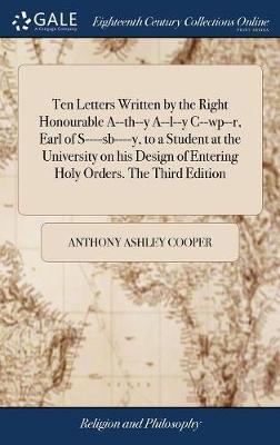 Ten Letters Written by the Right Honourable A--Th--Y A--L--Y C--Wp--R, Earl of S----Sb----Y, to a Student at the University on His Design of Entering Holy Orders. the Third Edition on Hardback by Anthony Ashley Cooper