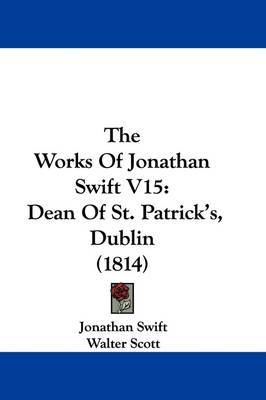 The Works Of Jonathan Swift V15: Dean Of St. Patrick's, Dublin (1814) by Jonathan Swift image